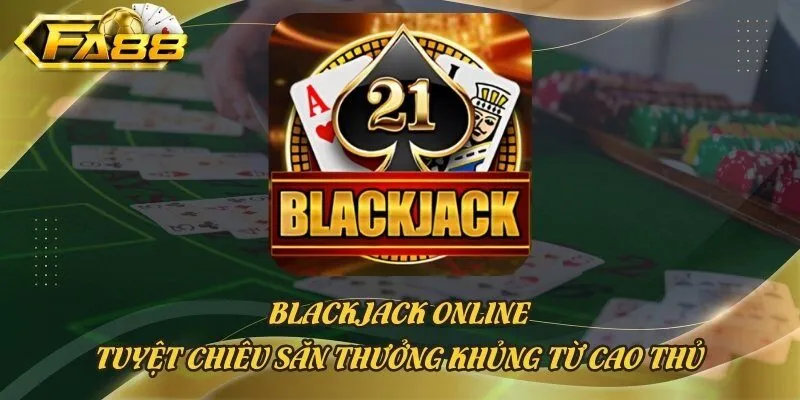 Blackjack Online - Tuyệt Chiêu Săn Thưởng Khủng Từ Cao Thủ